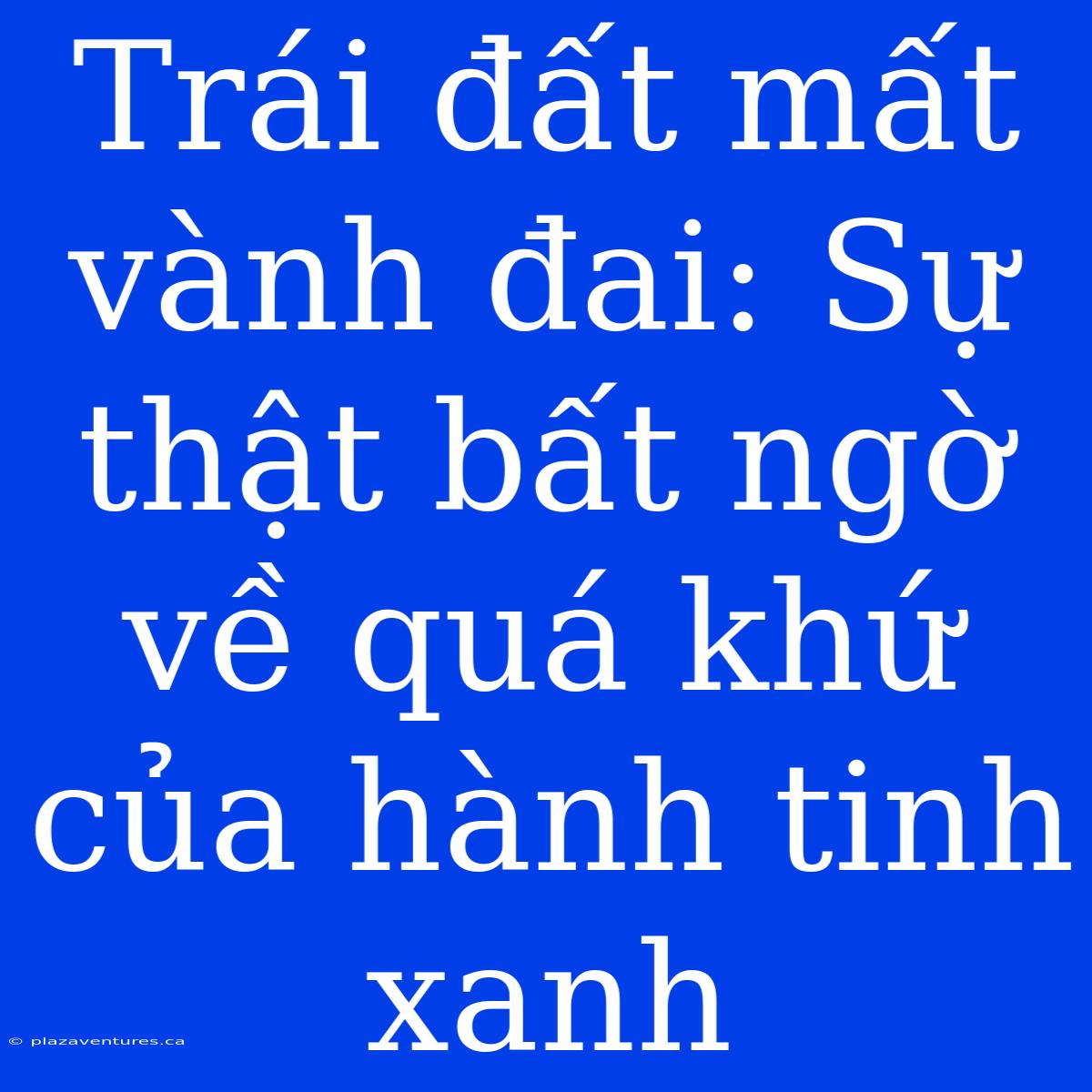 Trái Đất Mất Vành Đai: Sự Thật Bất Ngờ Về Quá Khứ Của Hành Tinh Xanh