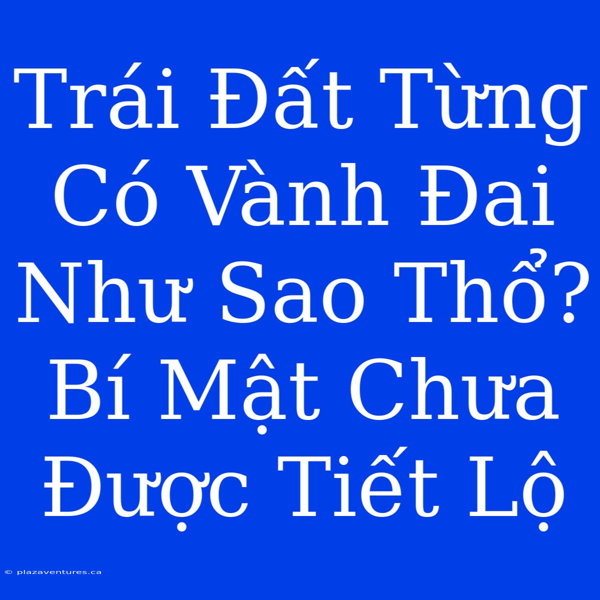 Trái Đất Từng Có Vành Đai Như Sao Thổ? Bí Mật Chưa Được Tiết Lộ