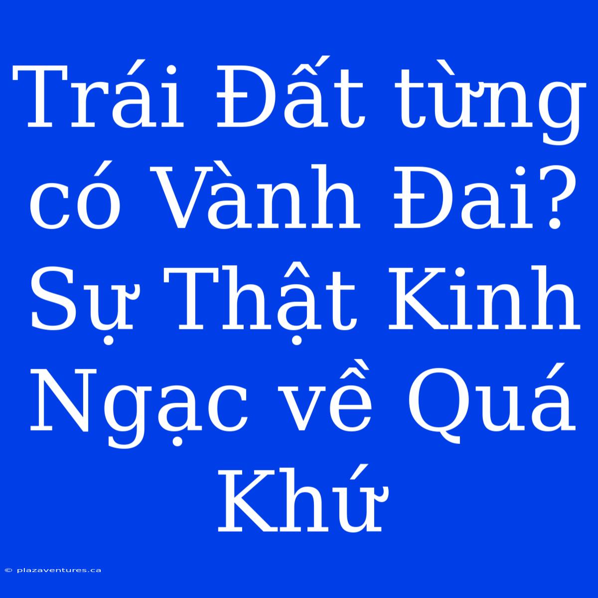 Trái Đất Từng Có Vành Đai? Sự Thật Kinh Ngạc Về Quá Khứ