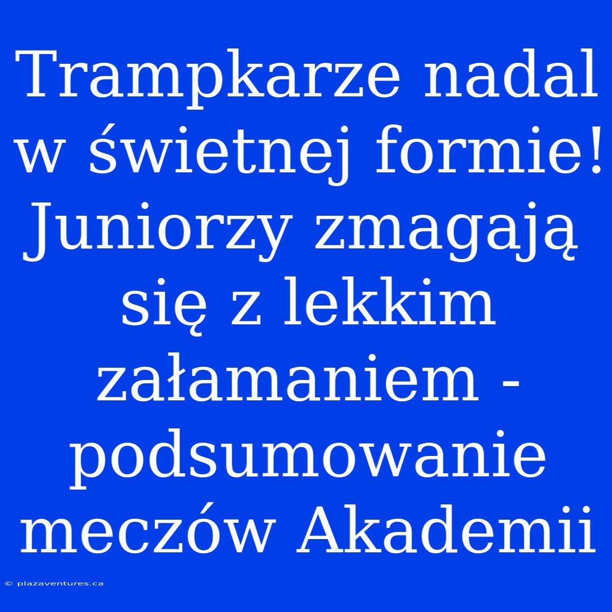 Trampkarze Nadal W Świetnej Formie! Juniorzy Zmagają Się Z Lekkim Załamaniem - Podsumowanie Meczów Akademii