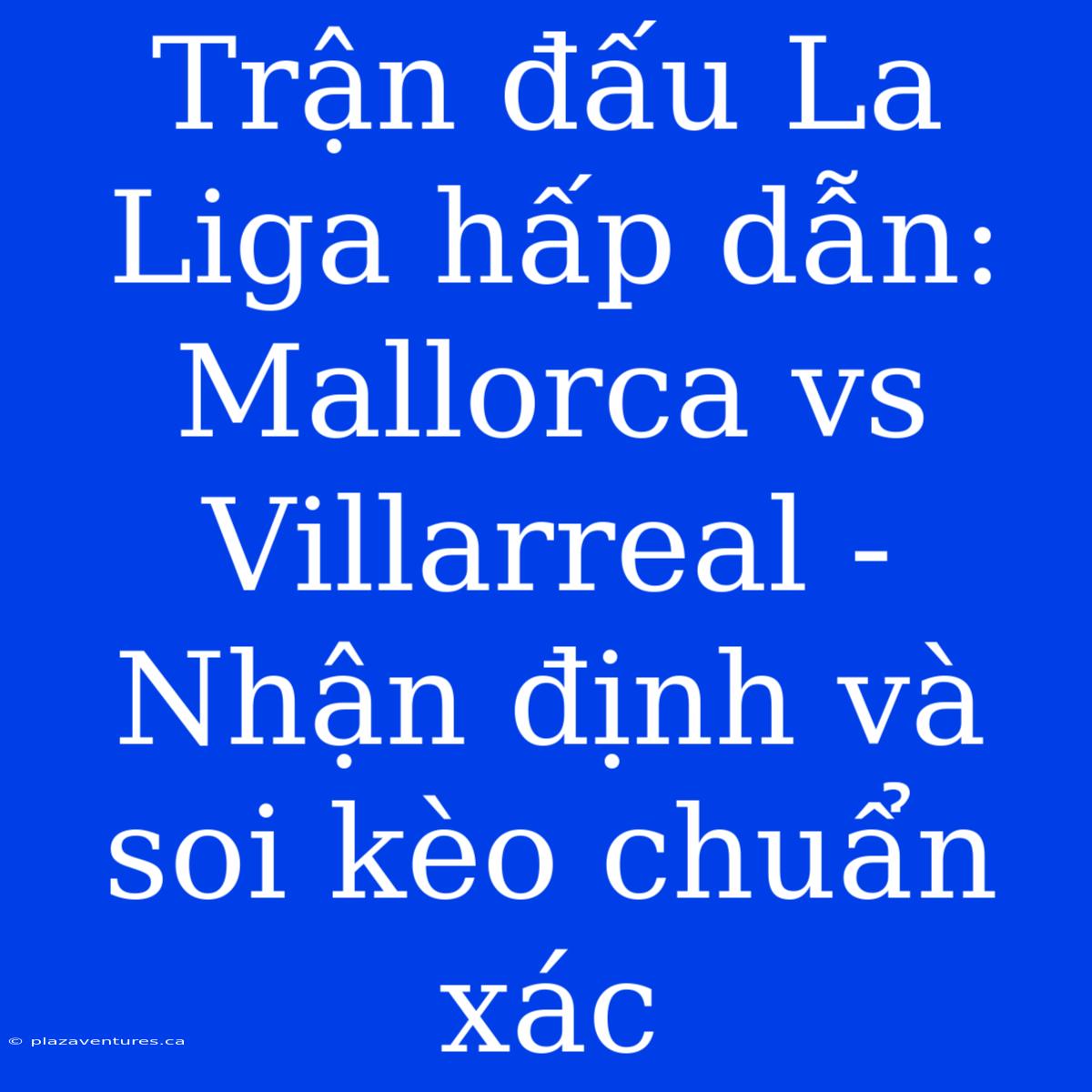 Trận Đấu La Liga Hấp Dẫn: Mallorca Vs Villarreal - Nhận Định Và Soi Kèo Chuẩn Xác