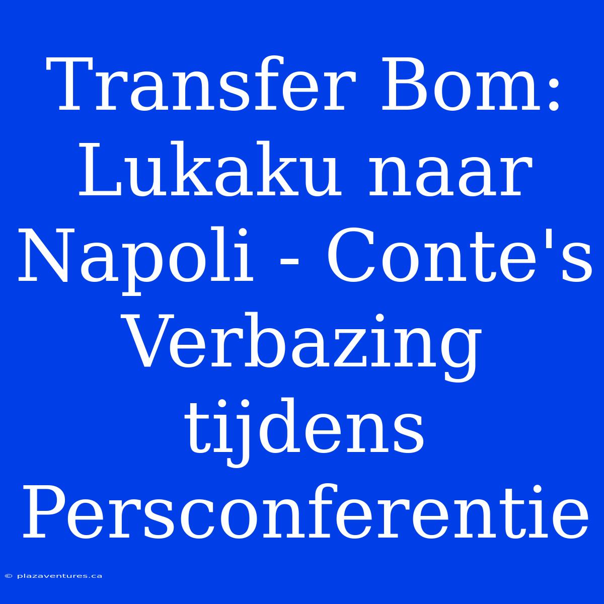 Transfer Bom: Lukaku Naar Napoli - Conte's Verbazing Tijdens Persconferentie