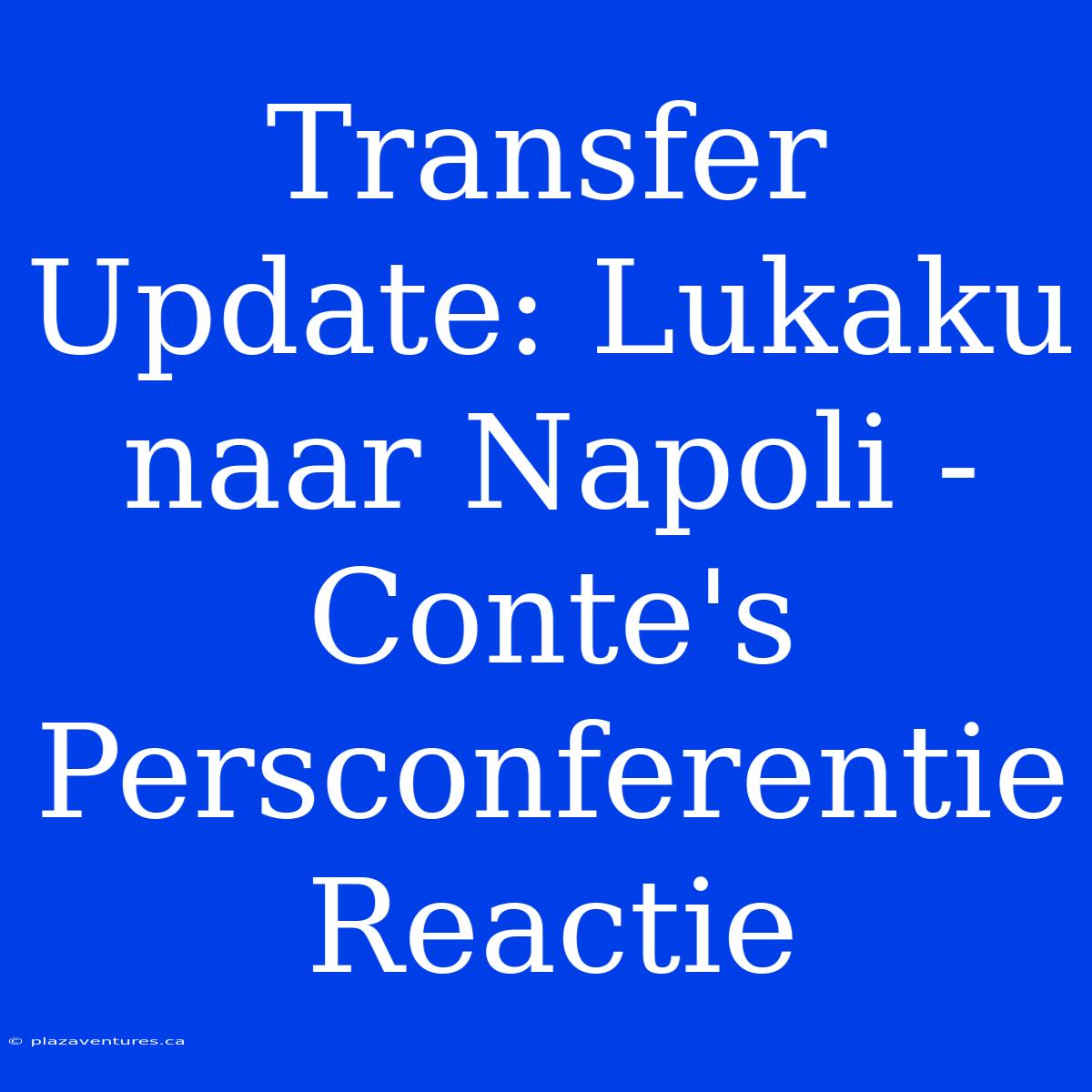 Transfer Update: Lukaku Naar Napoli - Conte's Persconferentie Reactie