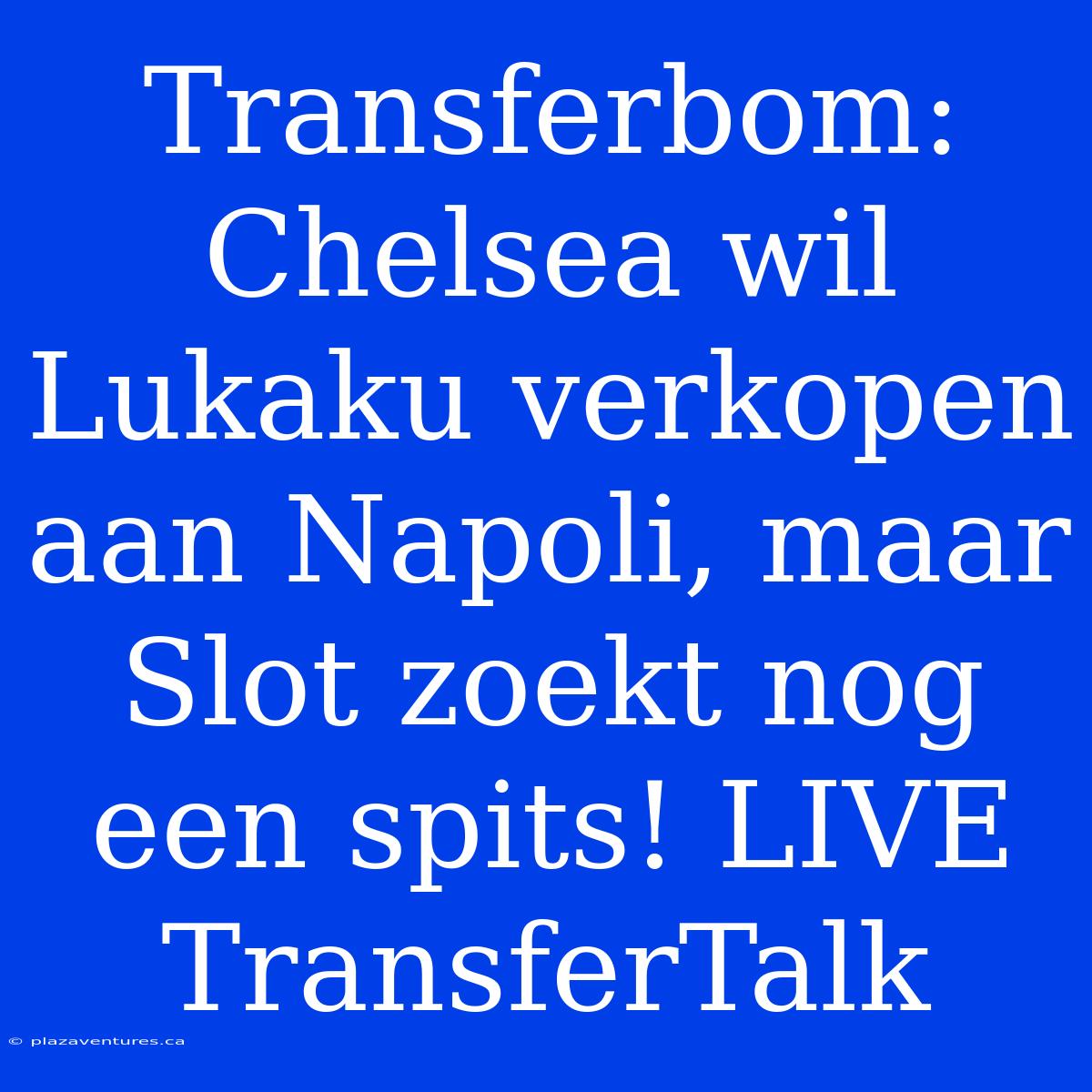 Transferbom: Chelsea Wil Lukaku Verkopen Aan Napoli, Maar Slot Zoekt Nog Een Spits! LIVE TransferTalk