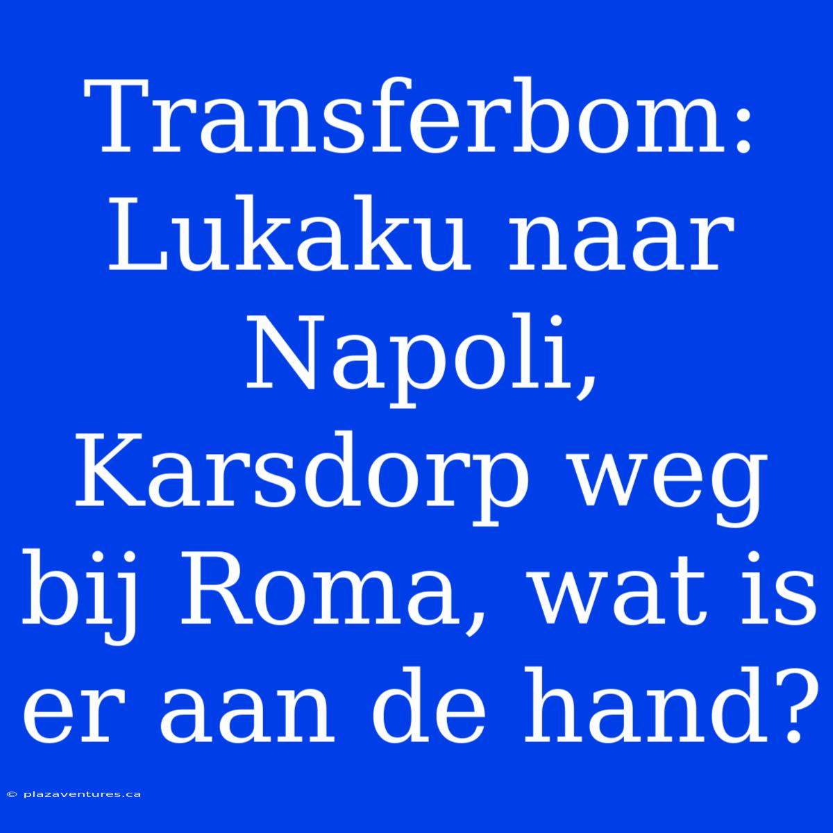 Transferbom: Lukaku Naar Napoli, Karsdorp Weg Bij Roma, Wat Is Er Aan De Hand?