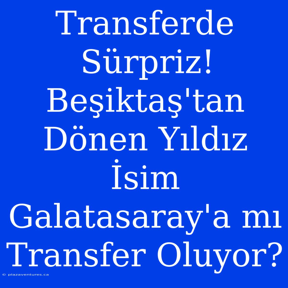 Transferde Sürpriz! Beşiktaş'tan Dönen Yıldız İsim Galatasaray'a Mı Transfer Oluyor?