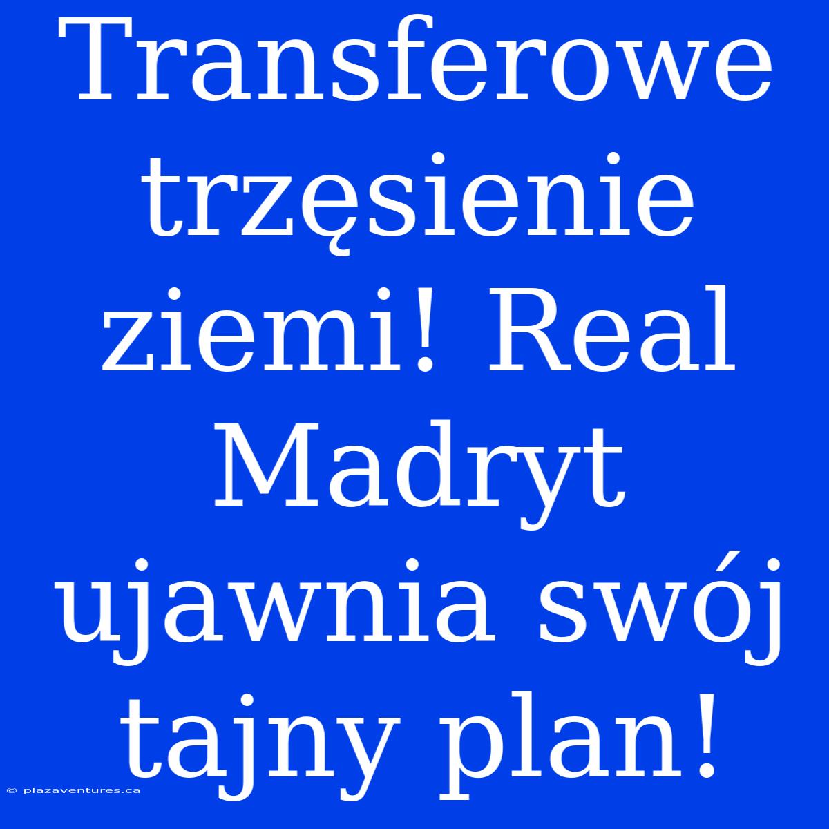 Transferowe Trzęsienie Ziemi! Real Madryt Ujawnia Swój Tajny Plan!