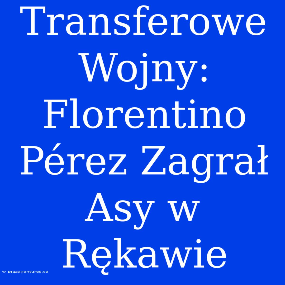 Transferowe Wojny: Florentino Pérez Zagrał Asy W Rękawie