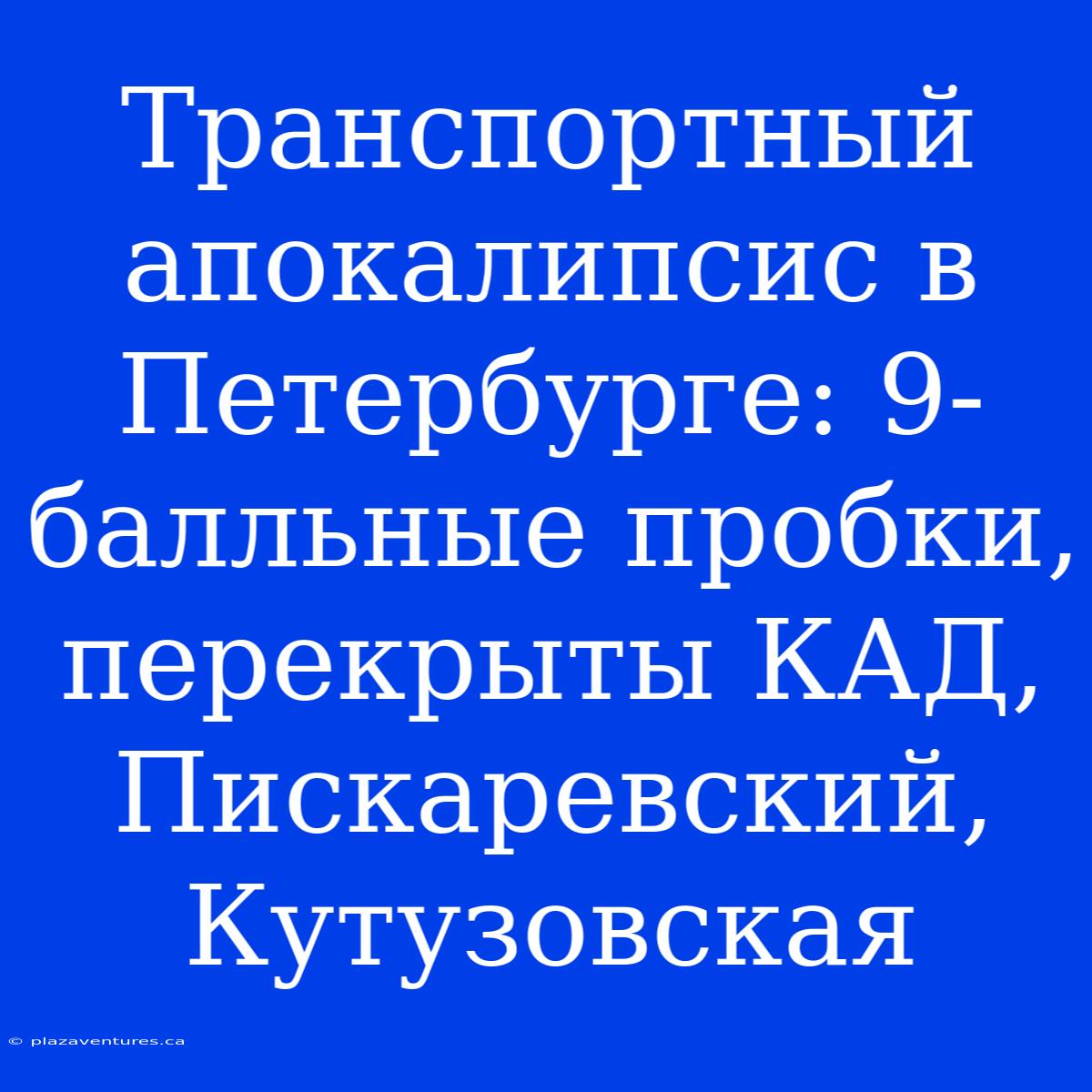 Транспортный Апокалипсис В Петербурге: 9-балльные Пробки, Перекрыты КАД, Пискаревский, Кутузовская