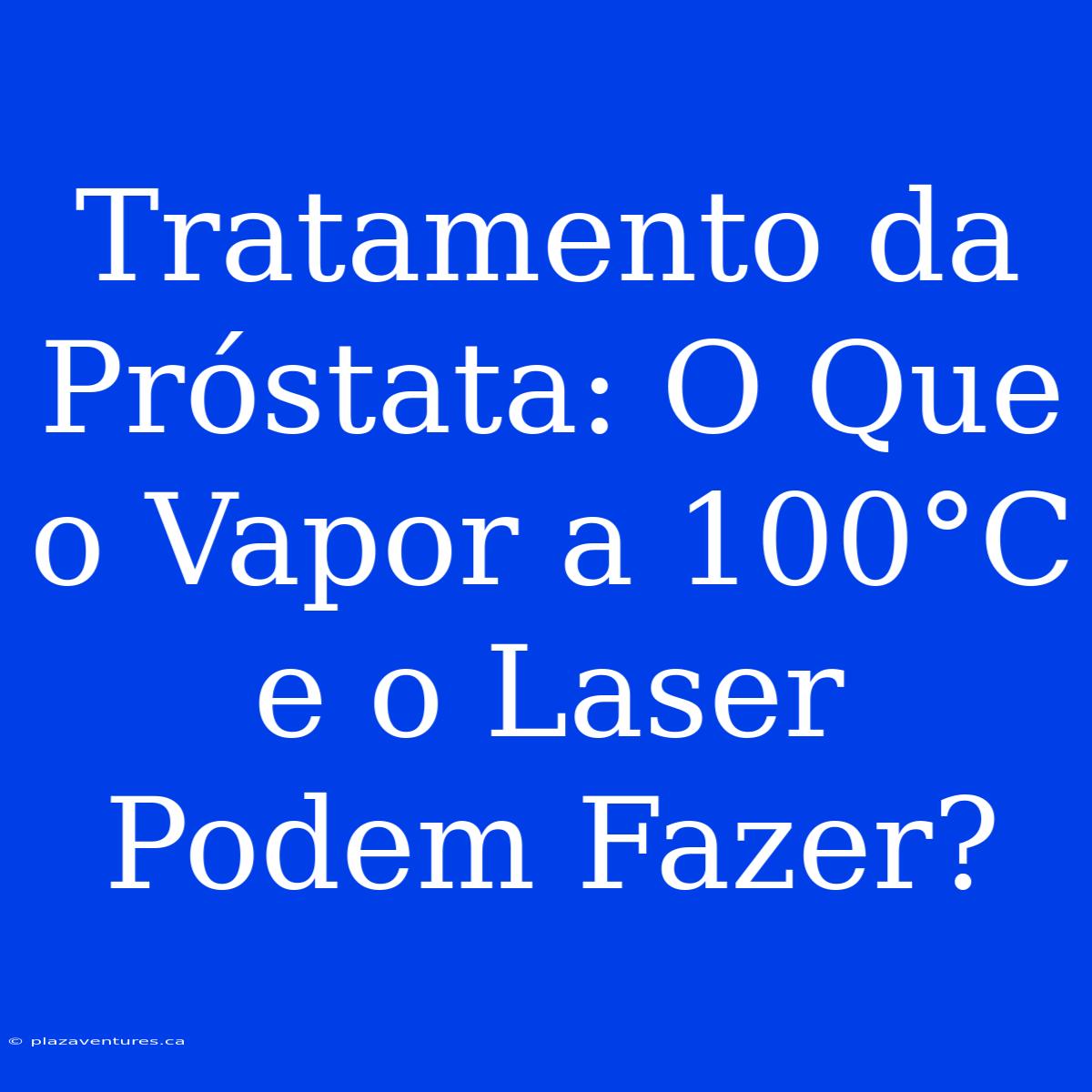 Tratamento Da Próstata: O Que O Vapor A 100°C E O Laser Podem Fazer?