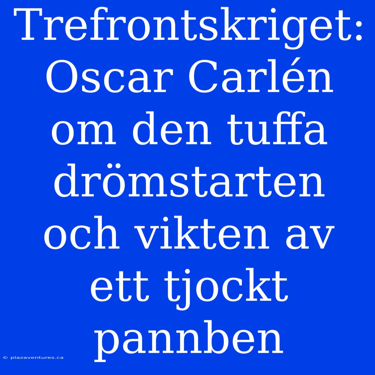 Trefrontskriget: Oscar Carlén Om Den Tuffa Drömstarten Och Vikten Av Ett Tjockt Pannben