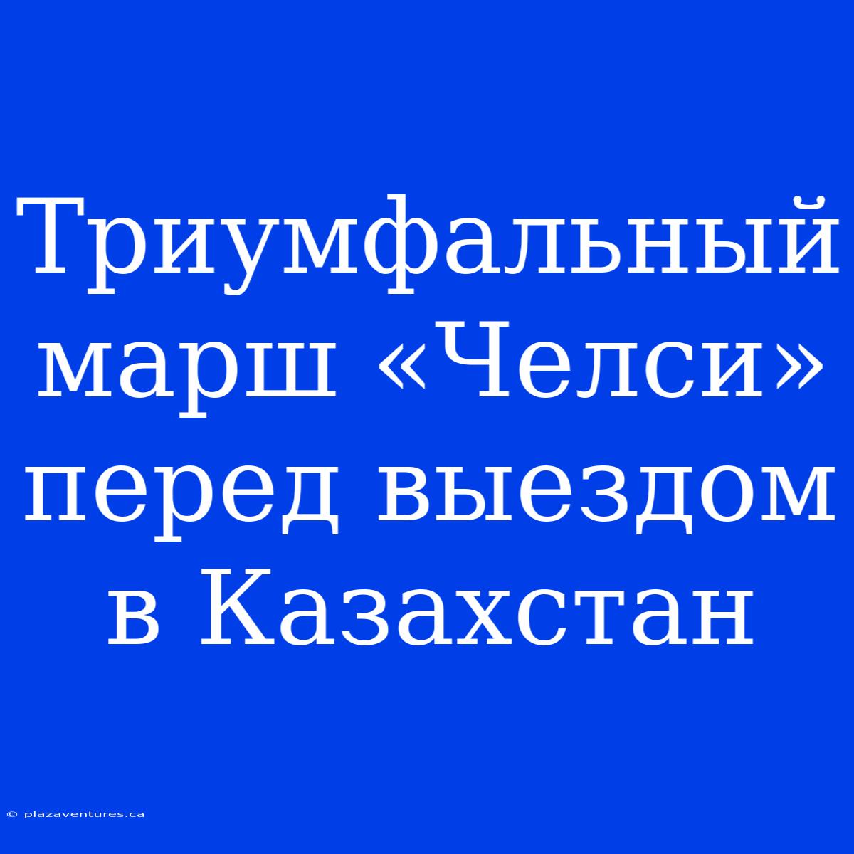 Триумфальный Марш «Челси» Перед Выездом В Казахстан