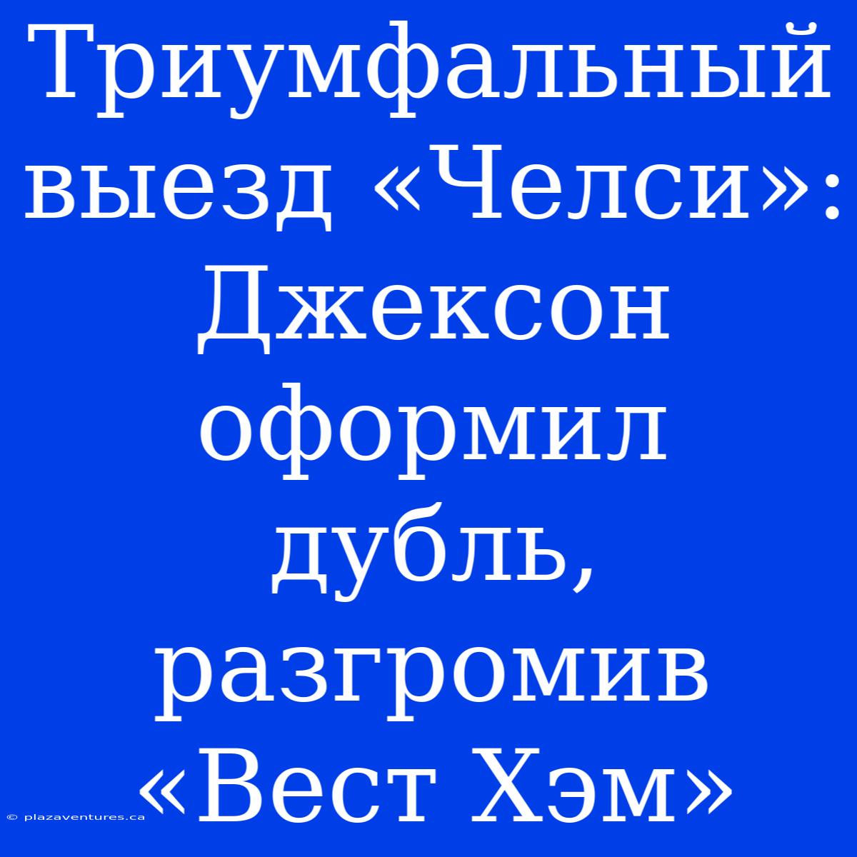 Триумфальный Выезд «Челси»: Джексон Оформил Дубль, Разгромив «Вест Хэм»