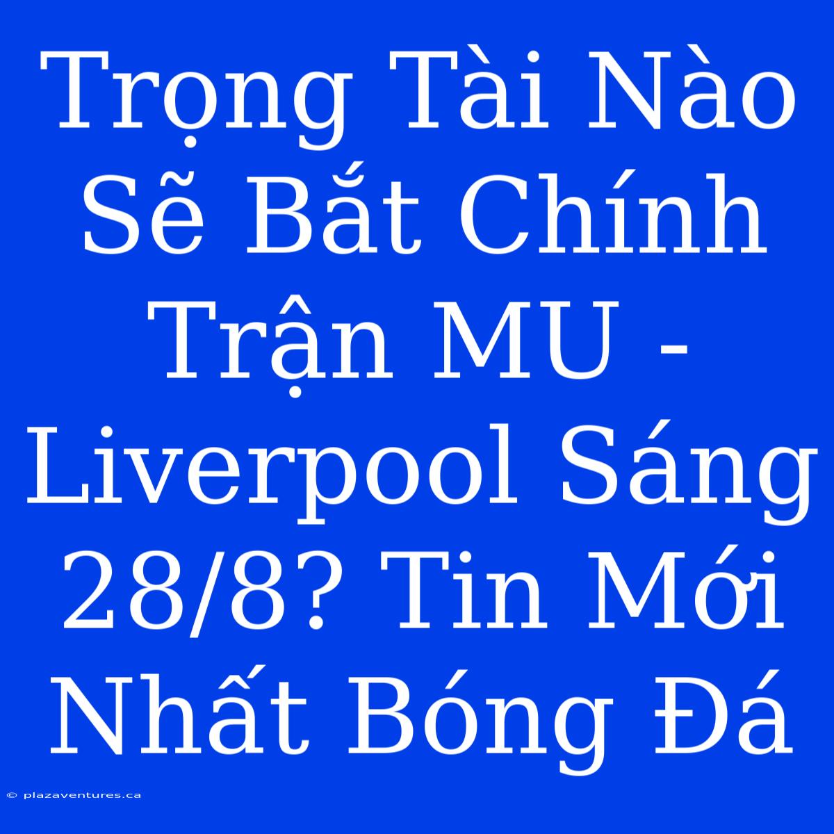 Trọng Tài Nào Sẽ Bắt Chính Trận MU - Liverpool Sáng 28/8? Tin Mới Nhất Bóng Đá