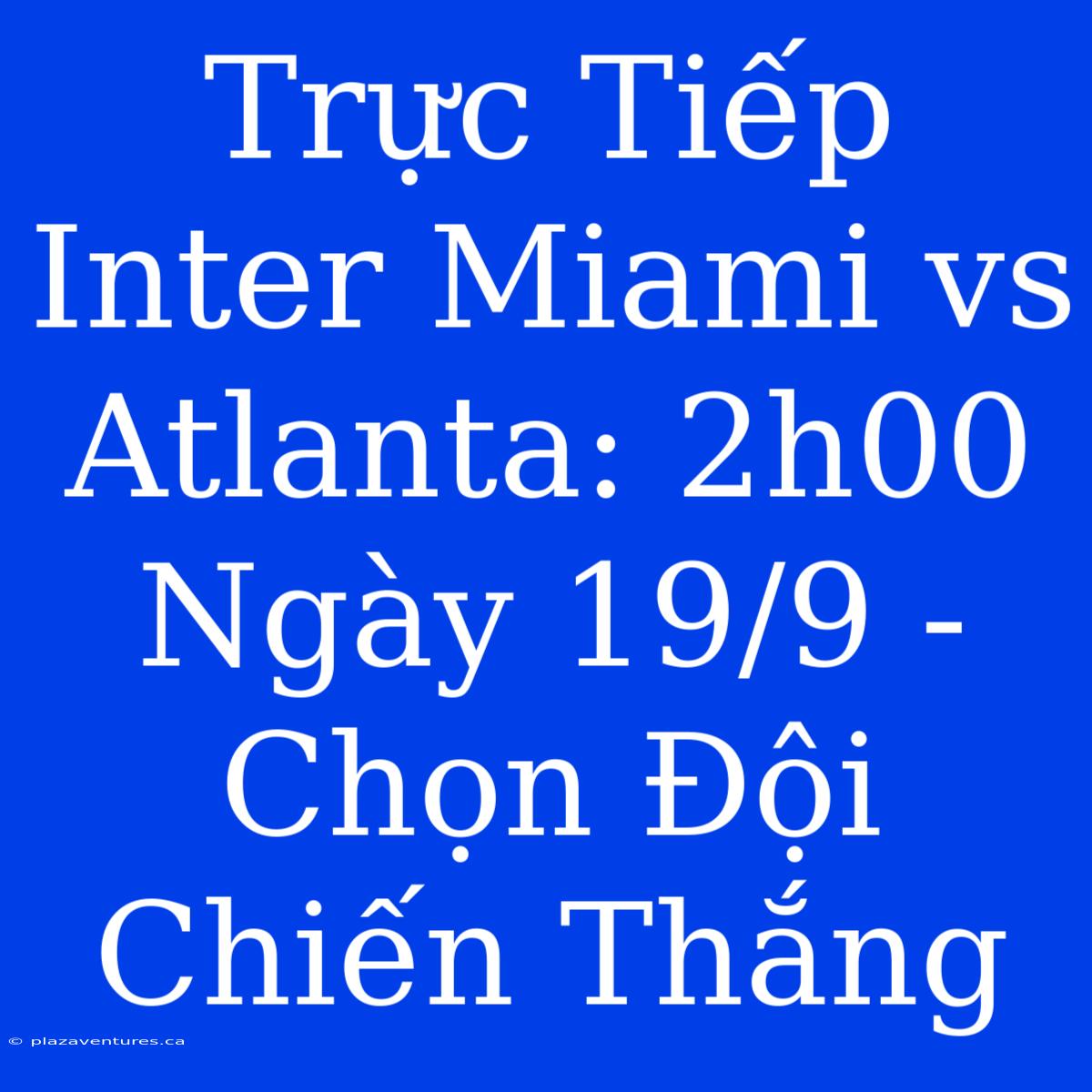 Trực Tiếp Inter Miami Vs Atlanta: 2h00 Ngày 19/9 - Chọn Đội Chiến Thắng