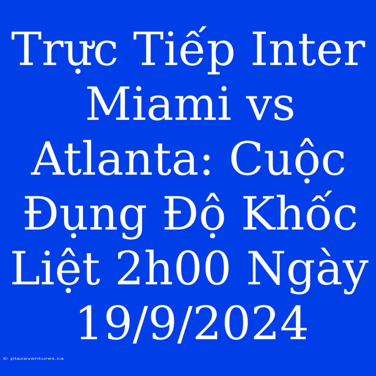 Trực Tiếp Inter Miami Vs Atlanta: Cuộc Đụng Độ Khốc Liệt 2h00 Ngày 19/9/2024