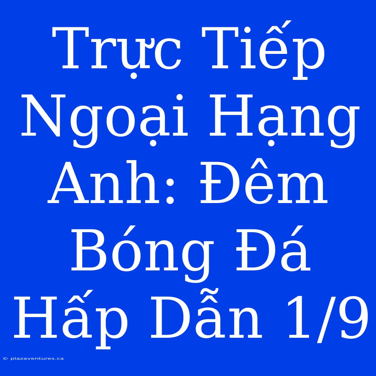 Trực Tiếp Ngoại Hạng Anh: Đêm Bóng Đá Hấp Dẫn 1/9