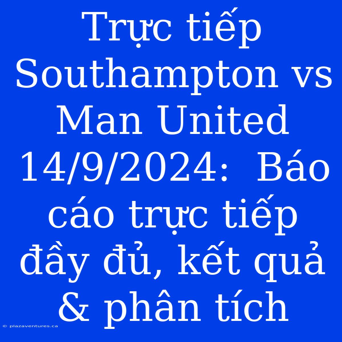 Trực Tiếp Southampton Vs Man United 14/9/2024:  Báo Cáo Trực Tiếp Đầy Đủ, Kết Quả & Phân Tích