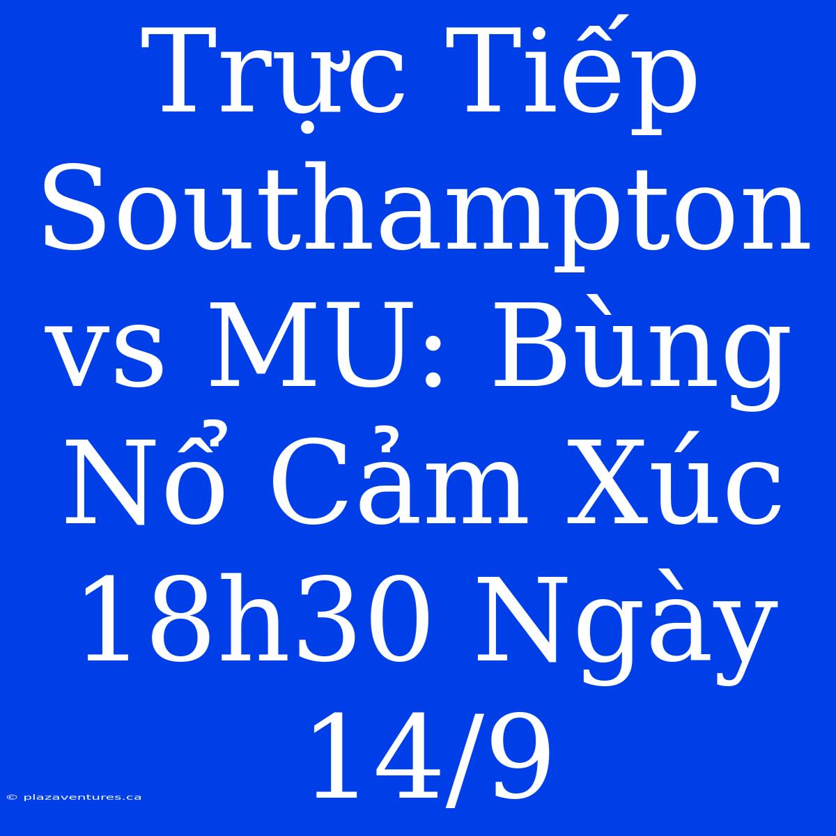 Trực Tiếp Southampton Vs MU: Bùng Nổ Cảm Xúc 18h30 Ngày 14/9