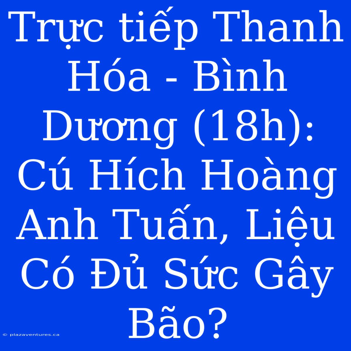 Trực Tiếp Thanh Hóa - Bình Dương (18h): Cú Hích Hoàng Anh Tuấn, Liệu Có Đủ Sức Gây Bão?