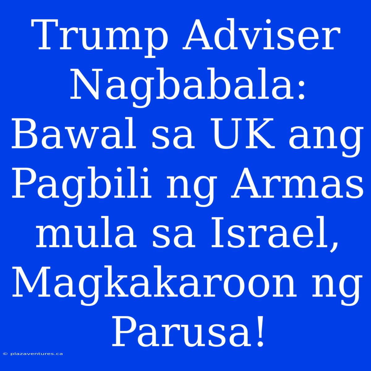 Trump Adviser Nagbabala: Bawal Sa UK Ang Pagbili Ng Armas Mula Sa Israel, Magkakaroon Ng Parusa!