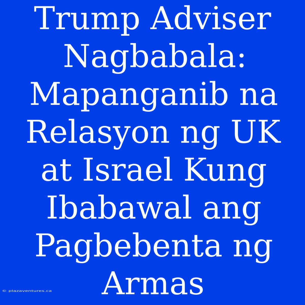 Trump Adviser Nagbabala:  Mapanganib Na Relasyon Ng UK At Israel Kung Ibabawal Ang Pagbebenta Ng Armas