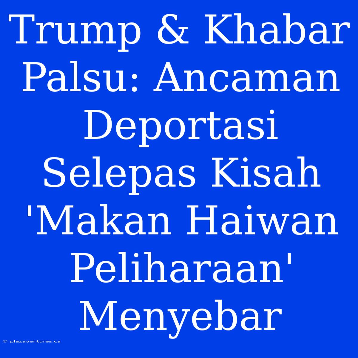 Trump & Khabar Palsu: Ancaman Deportasi Selepas Kisah 'Makan Haiwan Peliharaan' Menyebar