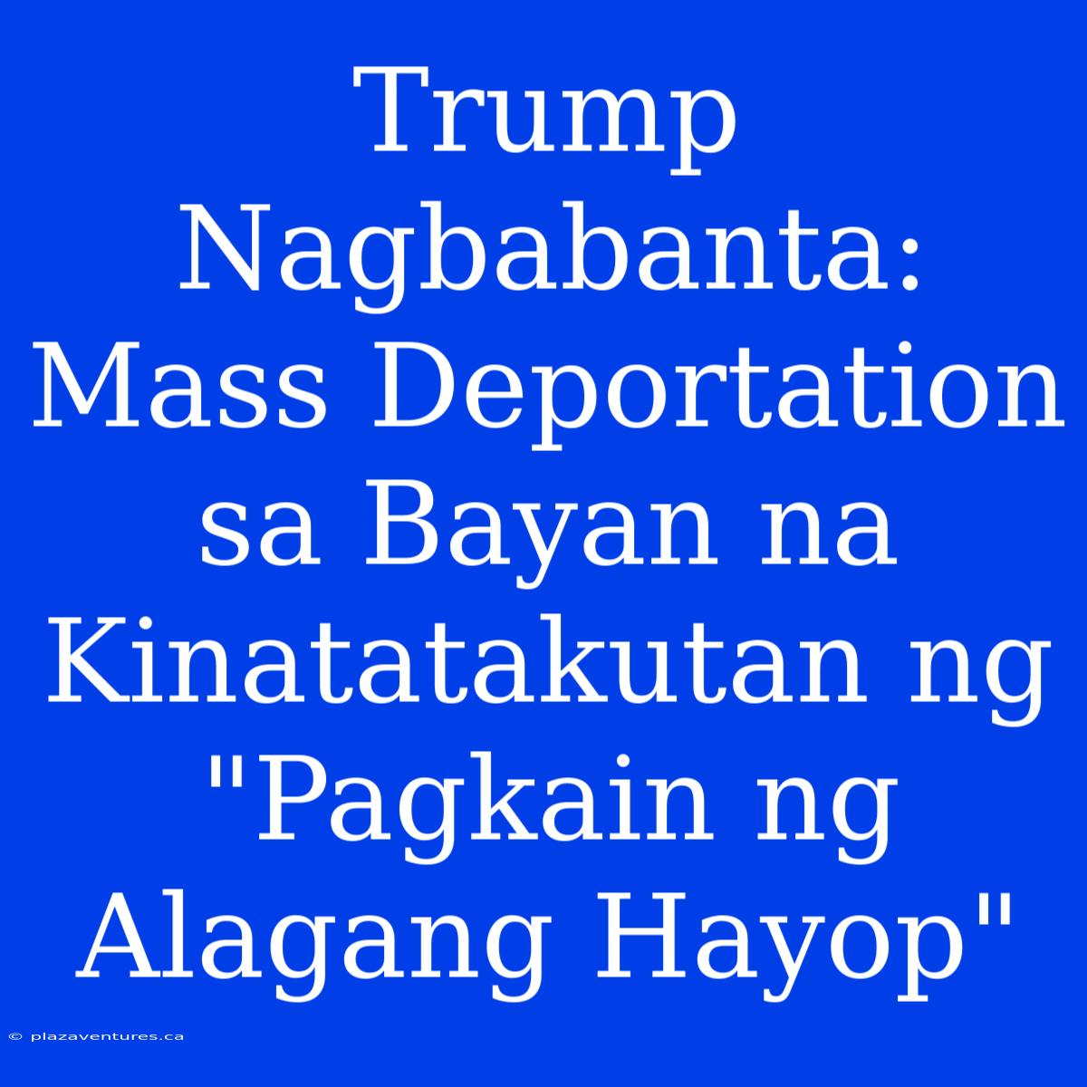 Trump Nagbabanta: Mass Deportation Sa Bayan Na Kinatatakutan Ng 