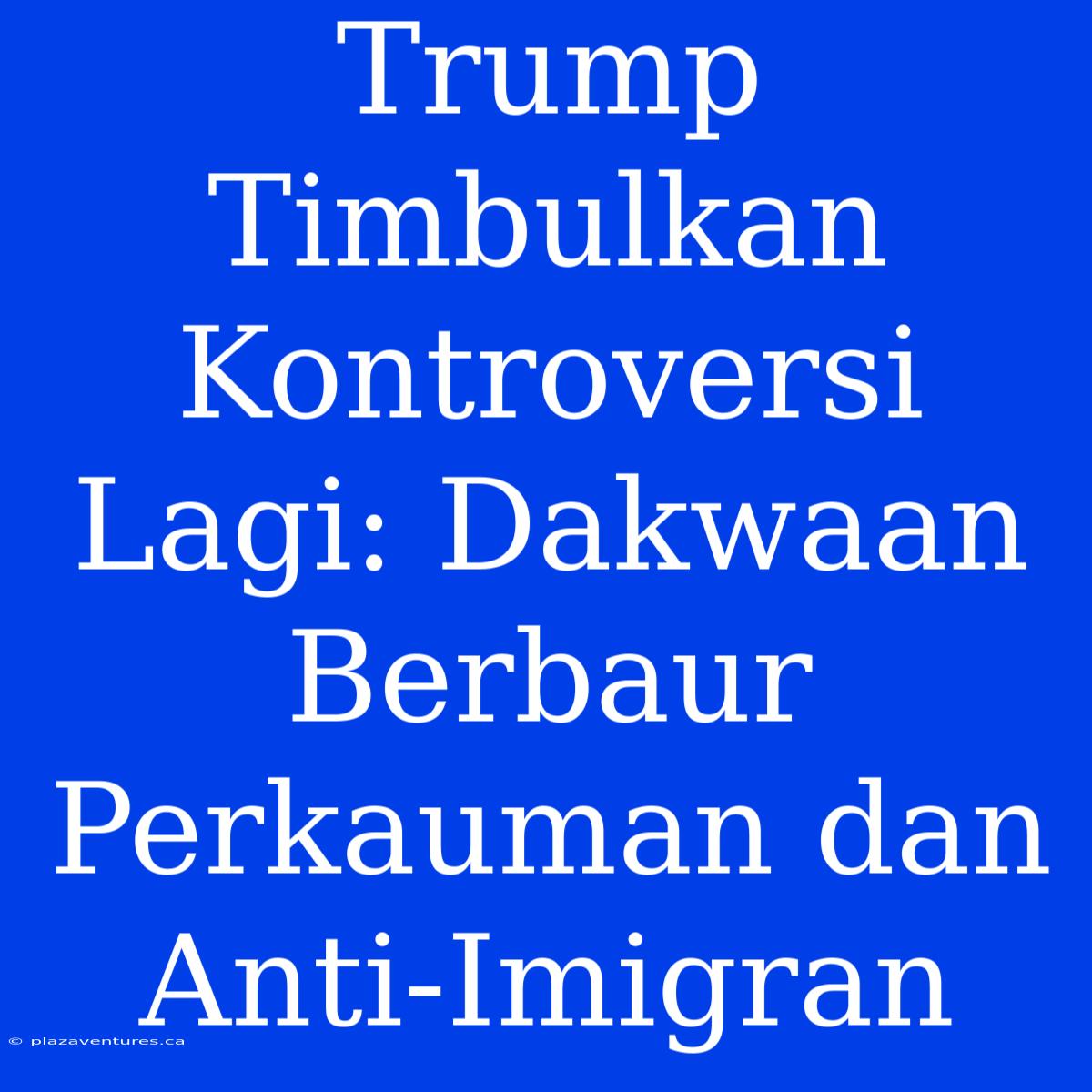 Trump Timbulkan Kontroversi Lagi: Dakwaan Berbaur Perkauman Dan Anti-Imigran