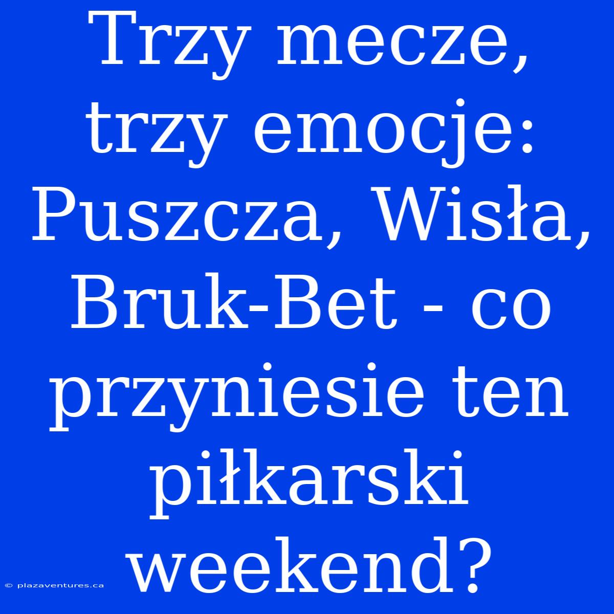 Trzy Mecze, Trzy Emocje: Puszcza, Wisła, Bruk-Bet - Co Przyniesie Ten Piłkarski Weekend?