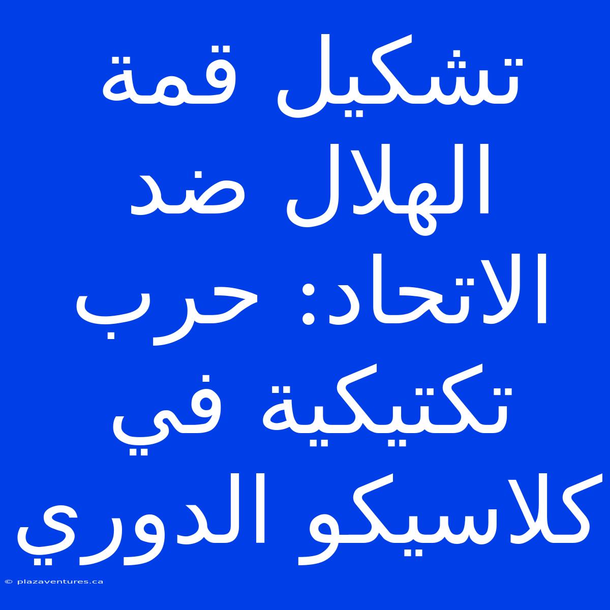 تشكيل قمة الهلال ضد الاتحاد: حرب تكتيكية في كلاسيكو الدوري