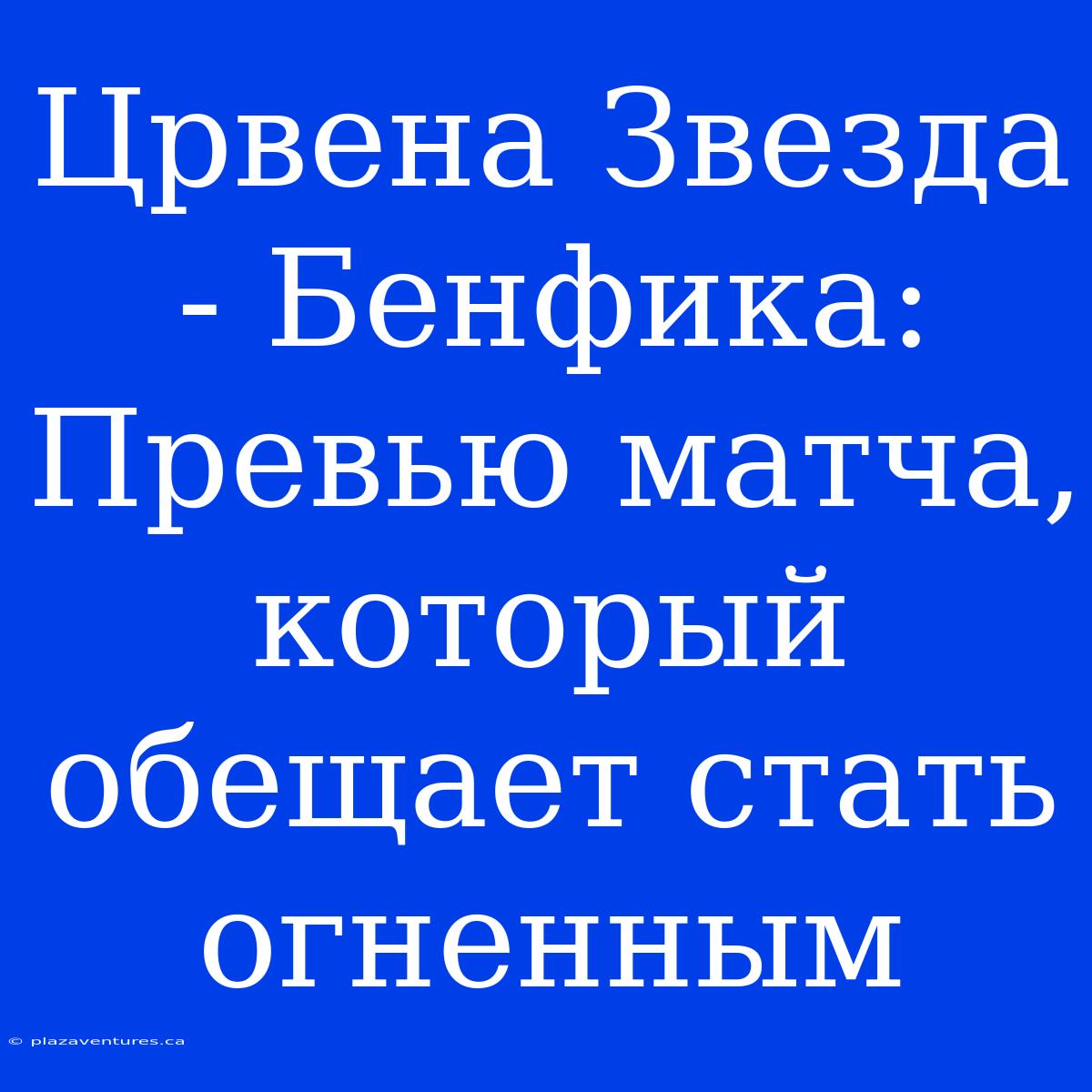 Црвена Звезда - Бенфика: Превью Матча, Который Обещает Стать Огненным