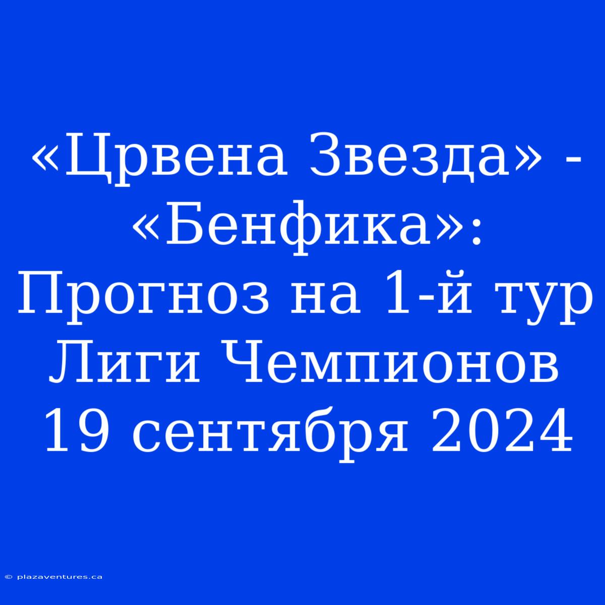 «Црвена Звезда» - «Бенфика»: Прогноз На 1-й Тур Лиги Чемпионов 19 Сентября 2024