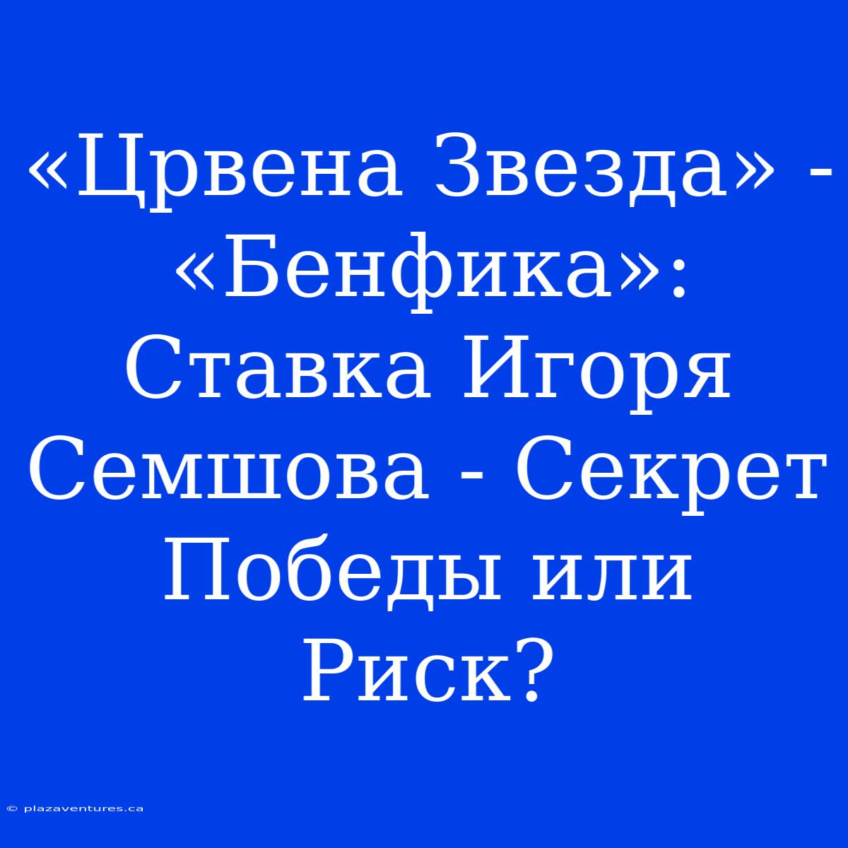 «Црвена Звезда» - «Бенфика»: Ставка Игоря Семшова - Секрет Победы Или Риск?