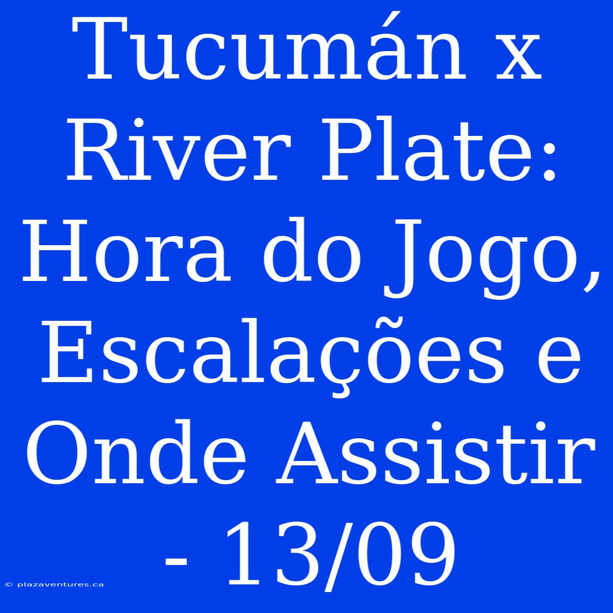 Tucumán X River Plate: Hora Do Jogo, Escalações E Onde Assistir - 13/09