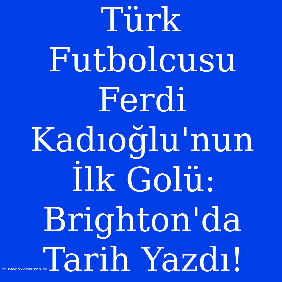 Türk Futbolcusu Ferdi Kadıoğlu'nun İlk Golü: Brighton'da Tarih Yazdı!