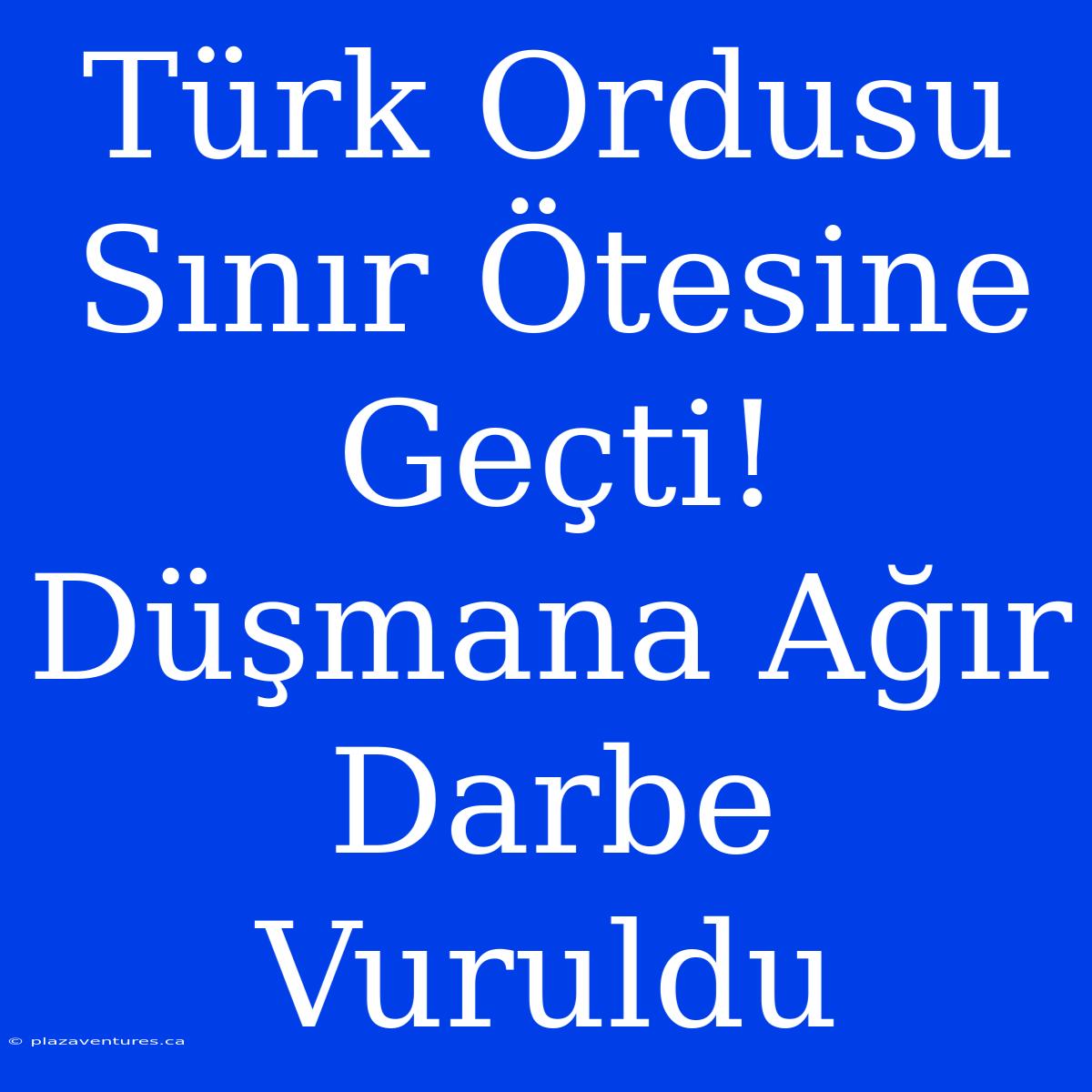 Türk Ordusu Sınır Ötesine Geçti! Düşmana Ağır Darbe Vuruldu