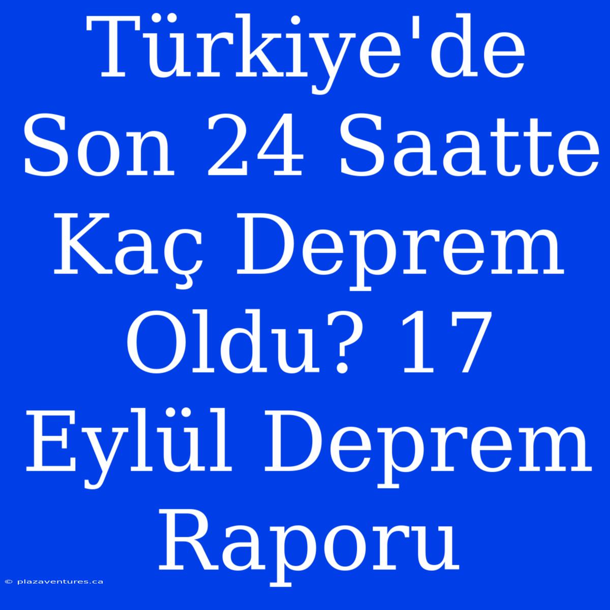 Türkiye'de Son 24 Saatte Kaç Deprem Oldu? 17 Eylül Deprem Raporu