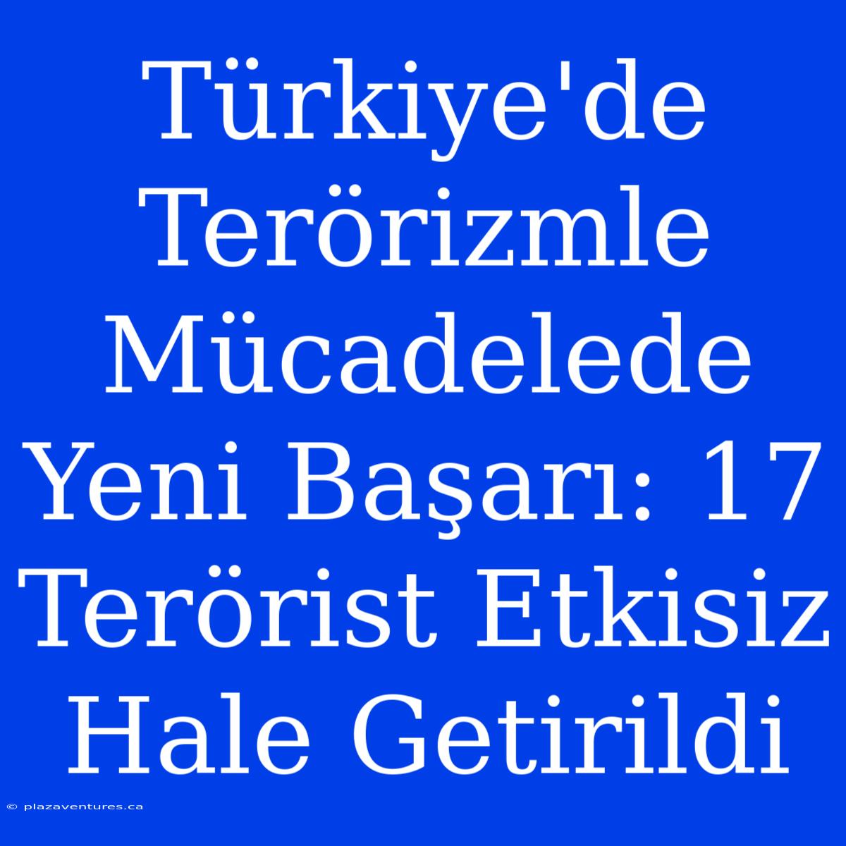 Türkiye'de Terörizmle Mücadelede Yeni Başarı: 17 Terörist Etkisiz Hale Getirildi