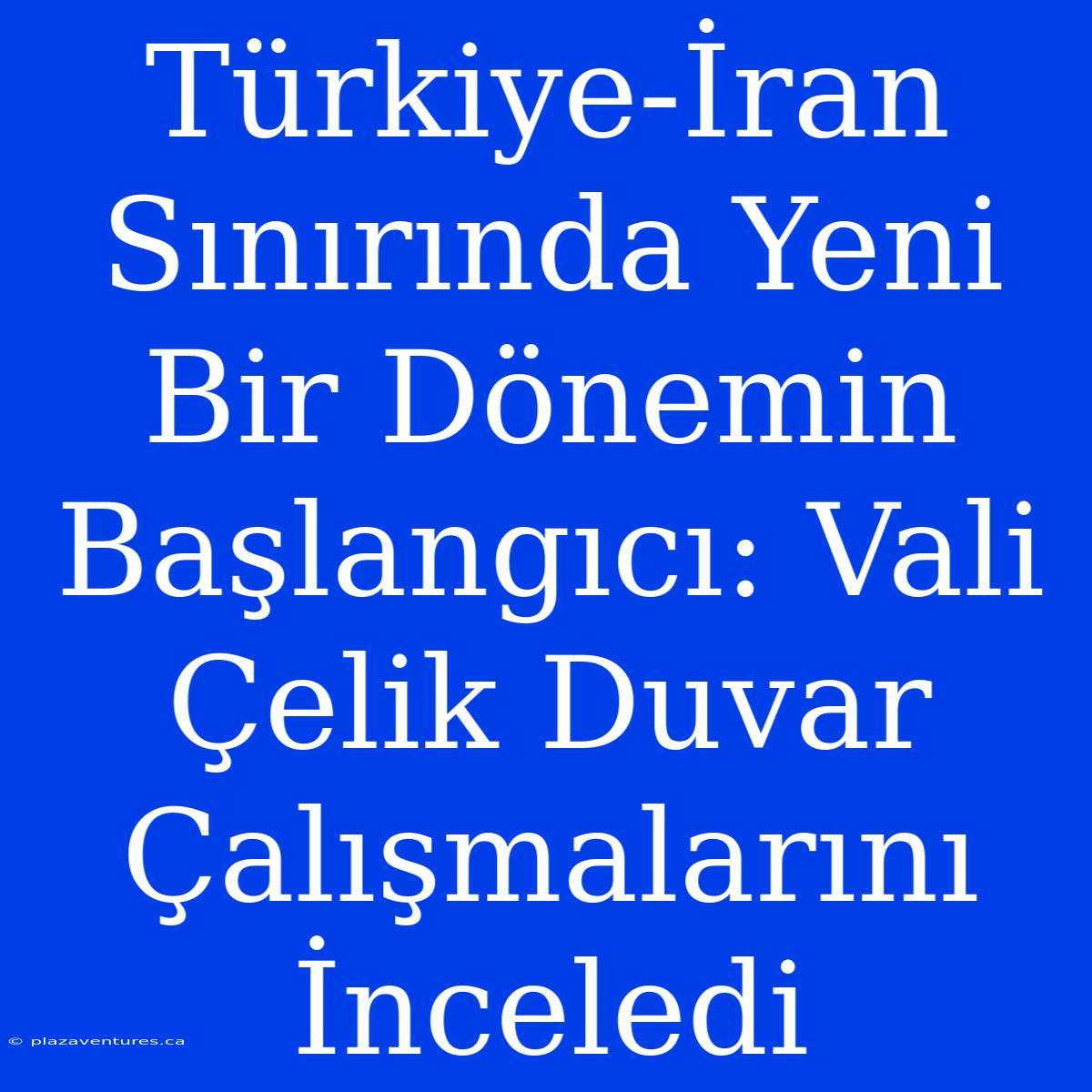 Türkiye-İran Sınırında Yeni Bir Dönemin Başlangıcı: Vali Çelik Duvar Çalışmalarını İnceledi