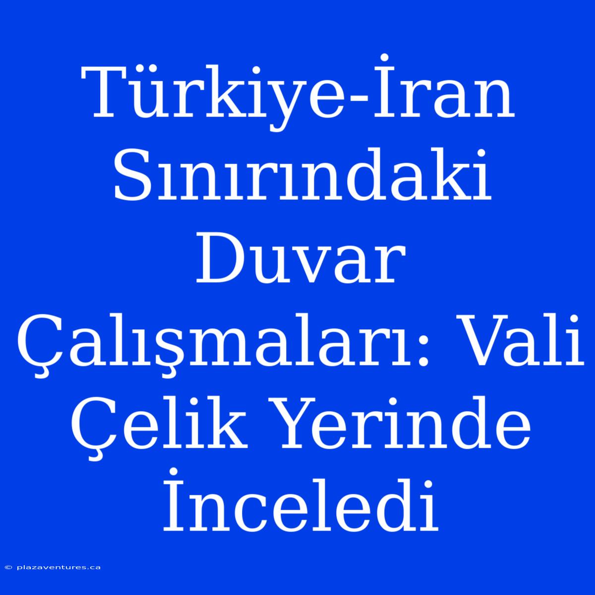 Türkiye-İran Sınırındaki Duvar Çalışmaları: Vali Çelik Yerinde İnceledi