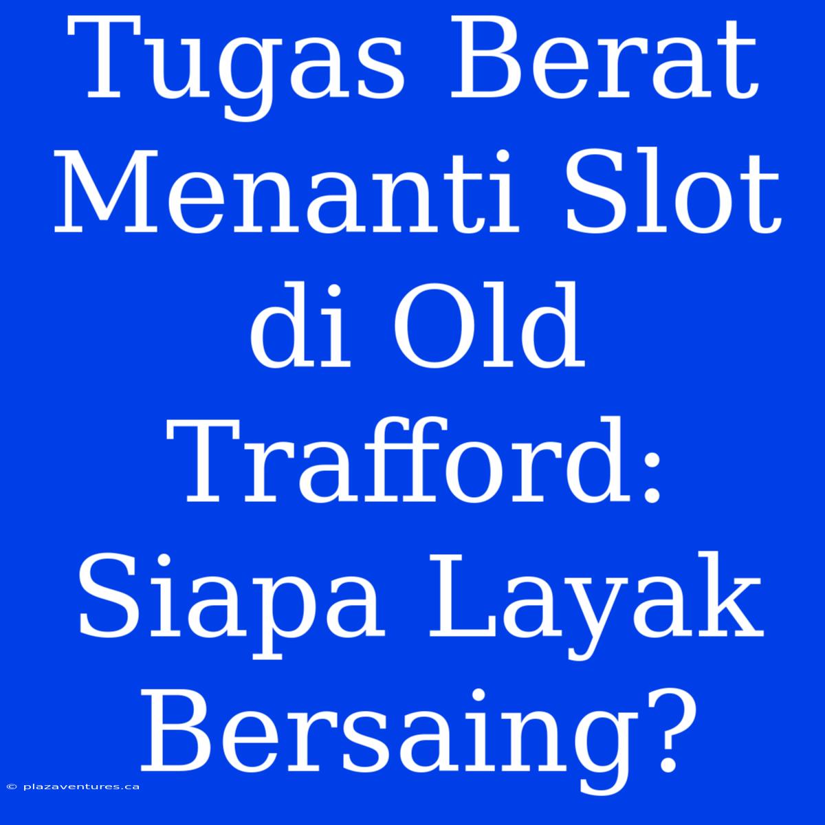 Tugas Berat Menanti Slot Di Old Trafford: Siapa Layak Bersaing?