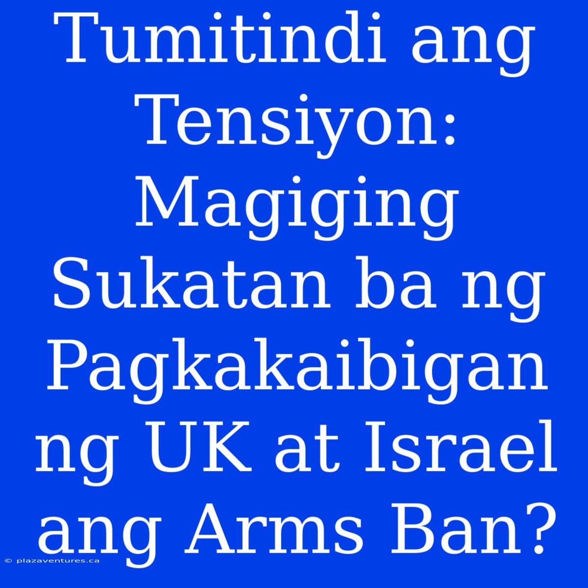 Tumitindi Ang Tensiyon:  Magiging Sukatan Ba Ng Pagkakaibigan Ng UK At Israel Ang Arms Ban?