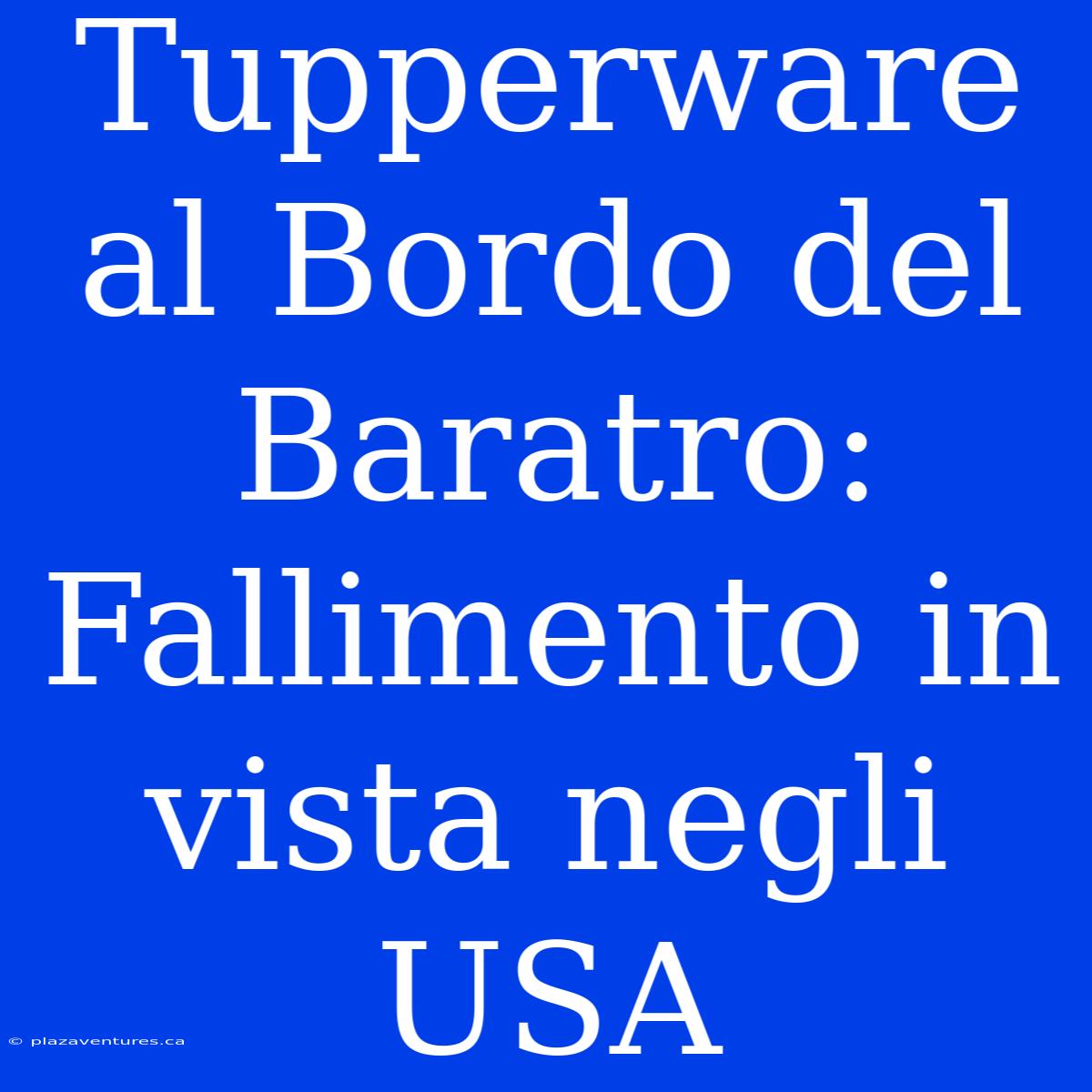 Tupperware Al Bordo Del Baratro: Fallimento In Vista Negli USA