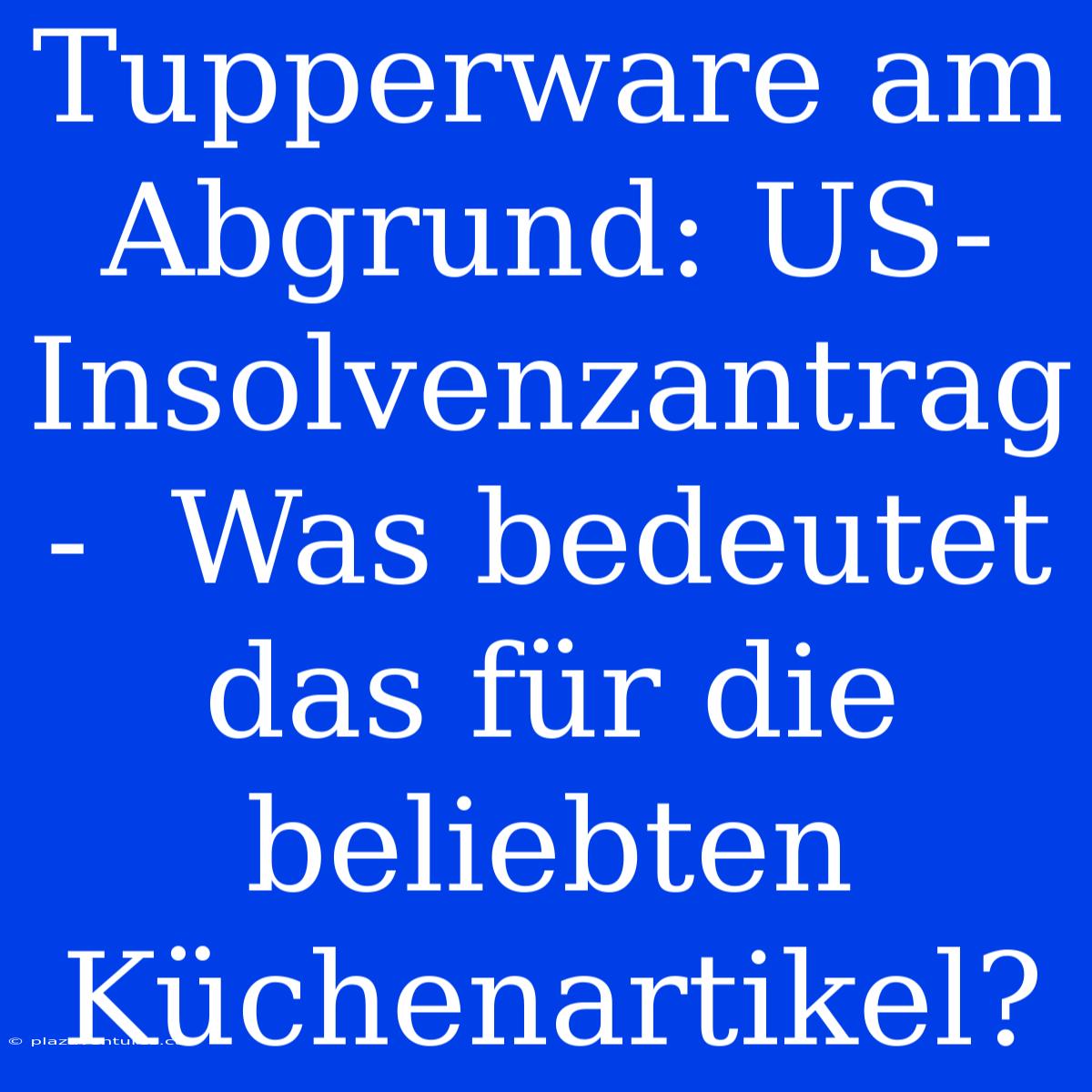 Tupperware Am Abgrund: US-Insolvenzantrag -  Was Bedeutet Das Für Die Beliebten Küchenartikel?