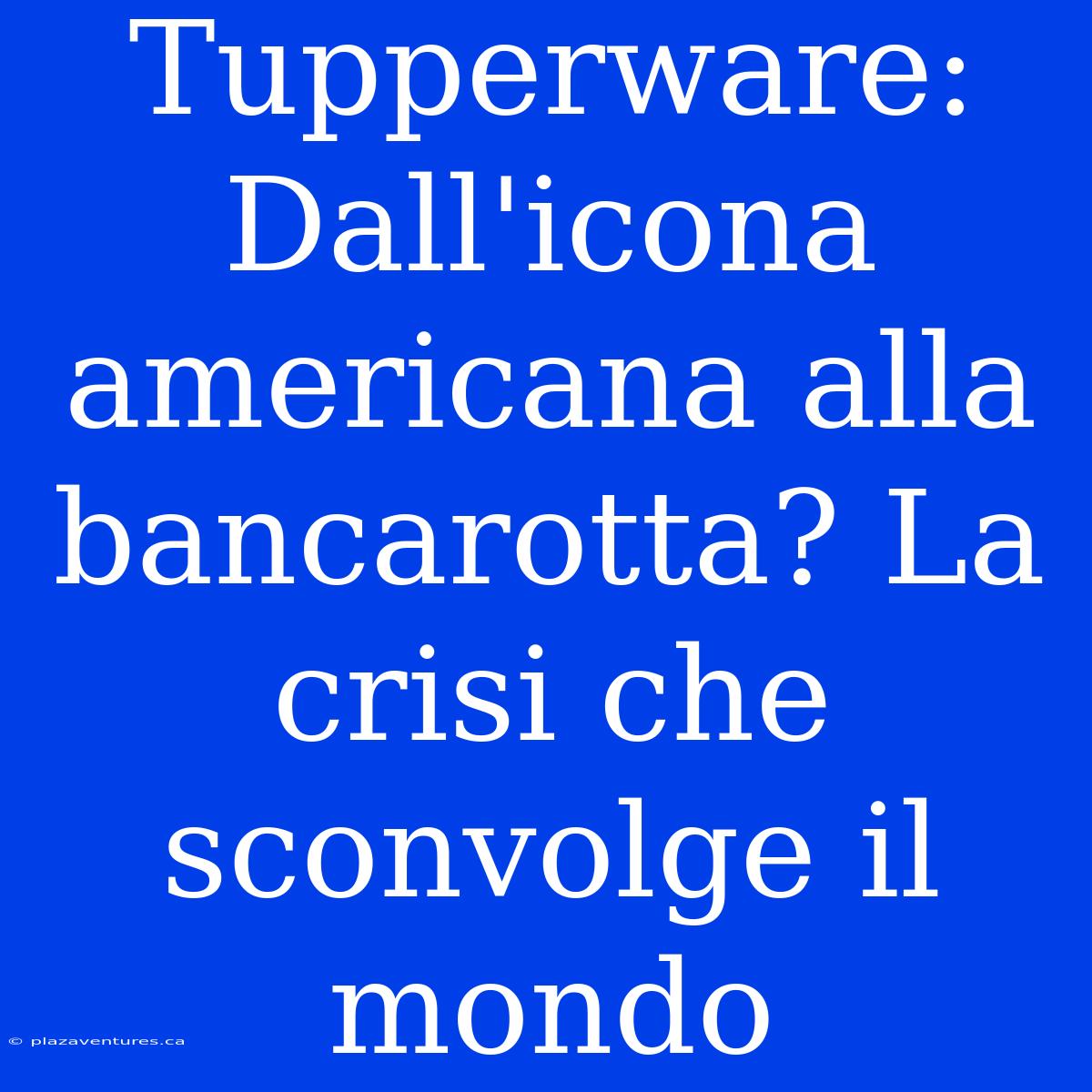 Tupperware: Dall'icona Americana Alla Bancarotta? La Crisi Che Sconvolge Il Mondo