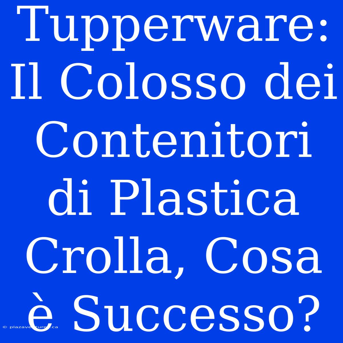 Tupperware: Il Colosso Dei Contenitori Di Plastica Crolla, Cosa È Successo?