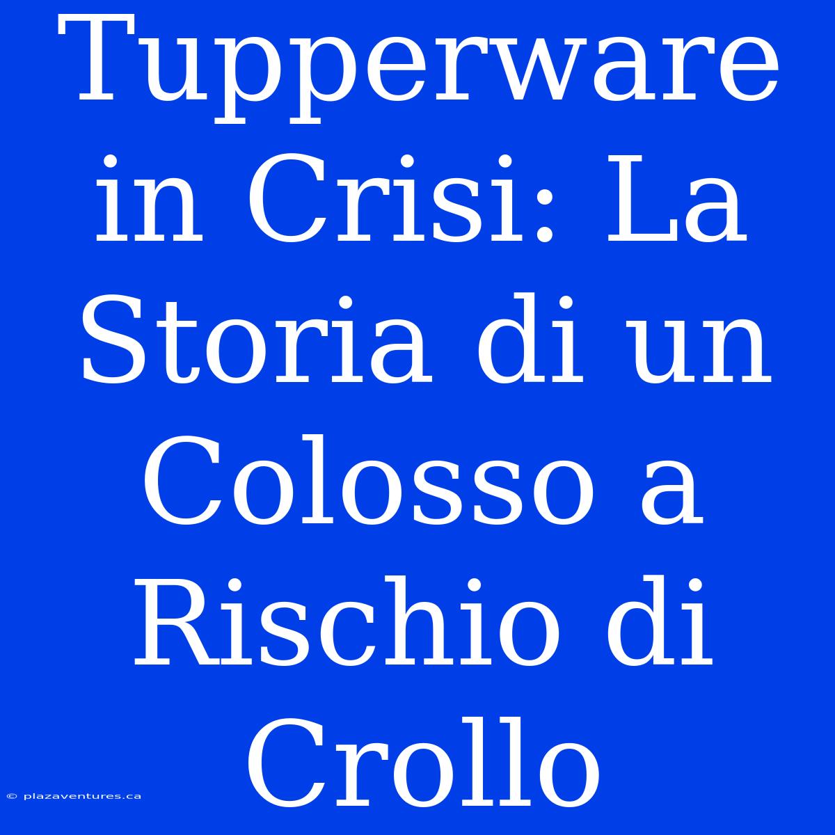 Tupperware In Crisi: La Storia Di Un Colosso A Rischio Di Crollo