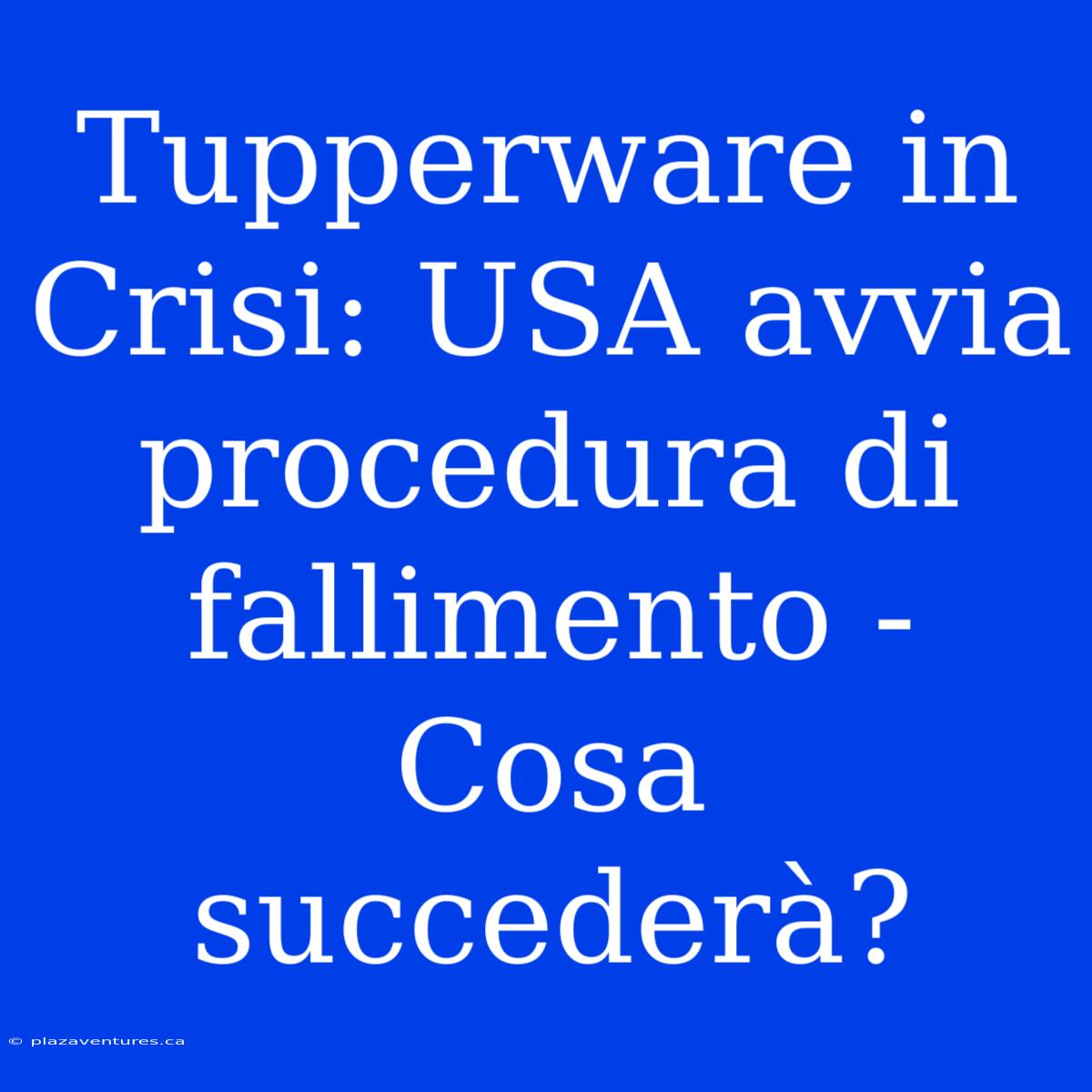 Tupperware In Crisi: USA Avvia Procedura Di Fallimento - Cosa Succederà?