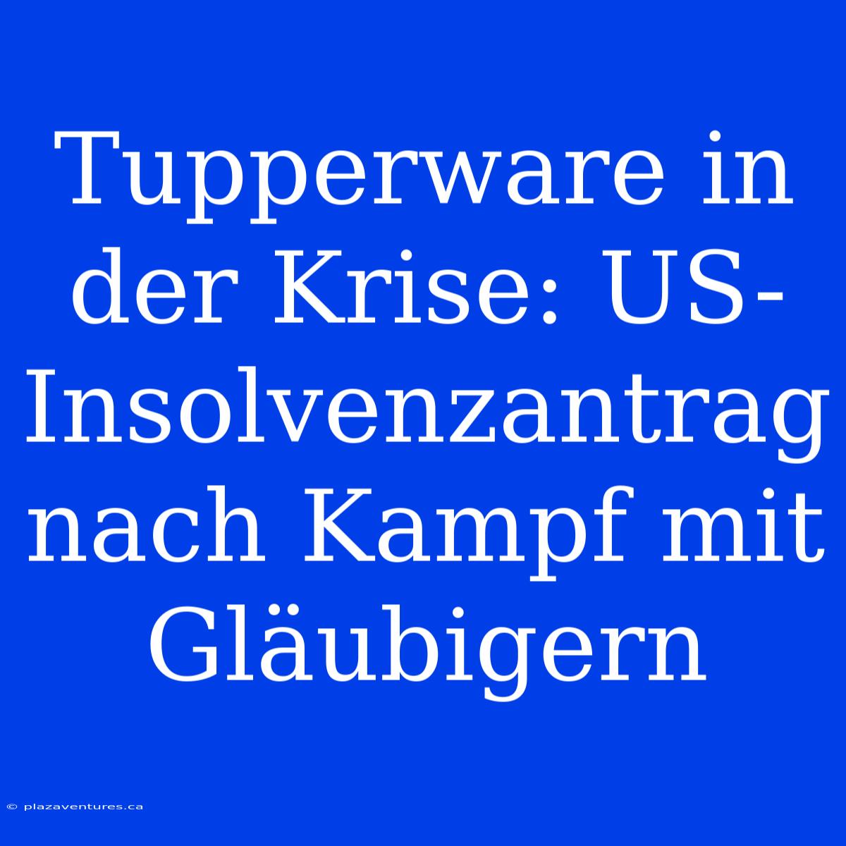 Tupperware In Der Krise: US-Insolvenzantrag Nach Kampf Mit Gläubigern